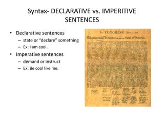 Syntax- DECLARATIVE vs. IMPERITIVE
SENTENCES
• Declarative sentences
– state or “declare” something
– Ex: I am cool.
• Imperative sentences
– demand or instruct
– Ex: Be cool like me.
 