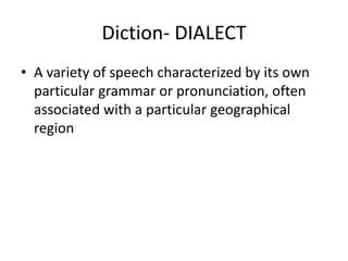 Diction- DIALECT
• A variety of speech characterized by its own
particular grammar or pronunciation, often
associated with a particular geographical
region
 