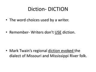 Diction- DICTION
• The word choices used by a writer.
• Remember- Writers don’t USE diction.
• Mark Twain’s regional diction evoked the
dialect of Missouri and Mississippi River folk.
 