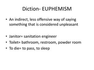 Diction- EUPHEMISM
• An indirect, less offensive way of saying
something that is considered unpleasant
• Janitor= sanitation engineer
• Toilet= bathroom, restroom, powder room
• To die= to pass, to sleep
 
