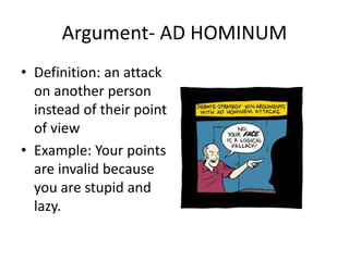 Argument- AD HOMINUM
• Definition: an attack
on another person
instead of their point
of view
• Example: Your points
are invalid because
you are stupid and
lazy.
 