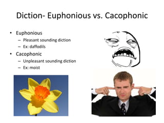 Diction- Euphonious vs. Cacophonic
• Euphonious
– Pleasant sounding diction
– Ex: daffodils
• Cacophonic
– Unpleasant sounding diction
– Ex: moist
 