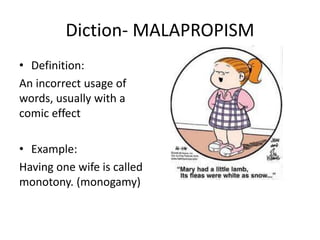 Diction- MALAPROPISM
• Definition:
An incorrect usage of
words, usually with a
comic effect
• Example:
Having one wife is called
monotony. (monogamy)
 