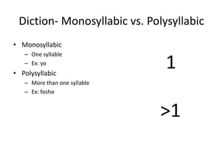 Diction- Monosyllabic vs. Polysyllabic
• Monosyllabic
– One syllable
– Ex: yo
• Polysyllabic
– More than one syllable
– Ex: fosho
1
>1
 