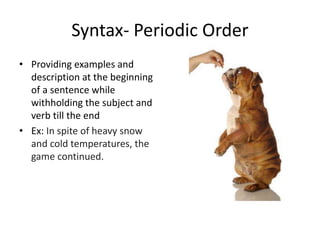 Syntax- Periodic Order
• Providing examples and
description at the beginning
of a sentence while
withholding the subject and
verb till the end
• Ex: In spite of heavy snow
and cold temperatures, the
game continued.
 