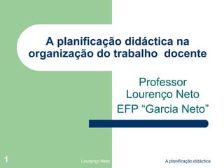 A planificação didáctica na
    organização do trabalho docente

                                Professor
                              Lourenço Neto
                             EFP “Garcia Neto”



1            Lourenço Neto           A planificação didáctica
 