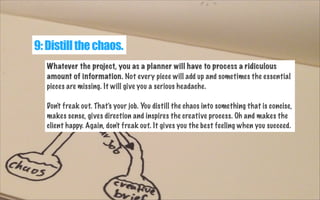 9: Distill the chaos.
Whatever the project, you as a planner will have to process a ridiculous
amount of information. Not ...