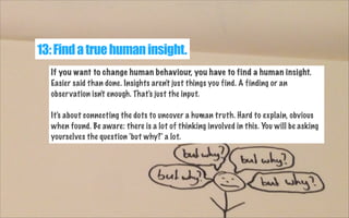 13: Find a true human insight.
If you want to change human behaviour, you have to find a human insight.
Easier said than d...