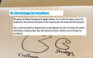 16: Eat strategy for breakfast.
Be aware of what is going on in (pop) culture. Try to find the bigger picture by
looking f...