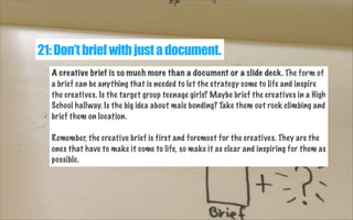 21: Don’t brief with just a document.
A creative brief is so much more than a document or a slide deck. The form of
a brie...