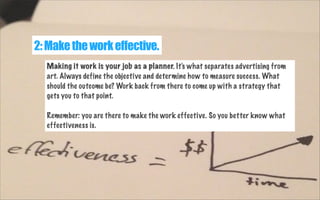 2: Make the work effective.
Making it work is your job as a planner. It's what separates advertising from
art. Always defi...