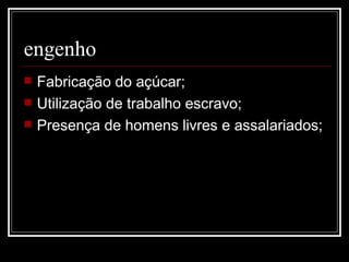 engenho Fabricação do açúcar; Utilização de trabalho escravo; Presença de homens livres e assalariados; 