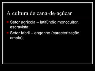 A cultura de cana-de-açúcar Setor agrícola – latifúndio monocultor, escravista; Setor fabril – engenho (caracterização ampla); 