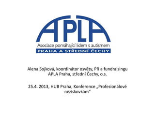 Alena Sojková, koordinátor osvěty, PR a fundraisingu
APLA Praha, střední Čechy, o.s.
25.4. 2013, HUB Praha, Konference „Profesionálové
neziskovkám“
 