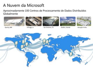 A Nuvem da Microsoft
Aproximadamente 100 Centros de Processamento de Dados Distribuídos
Globalmente




 Quincy, WA       Chicago, IL   San Antonio, TX   Dublin, Irlanda   Geração 4 DCs
 