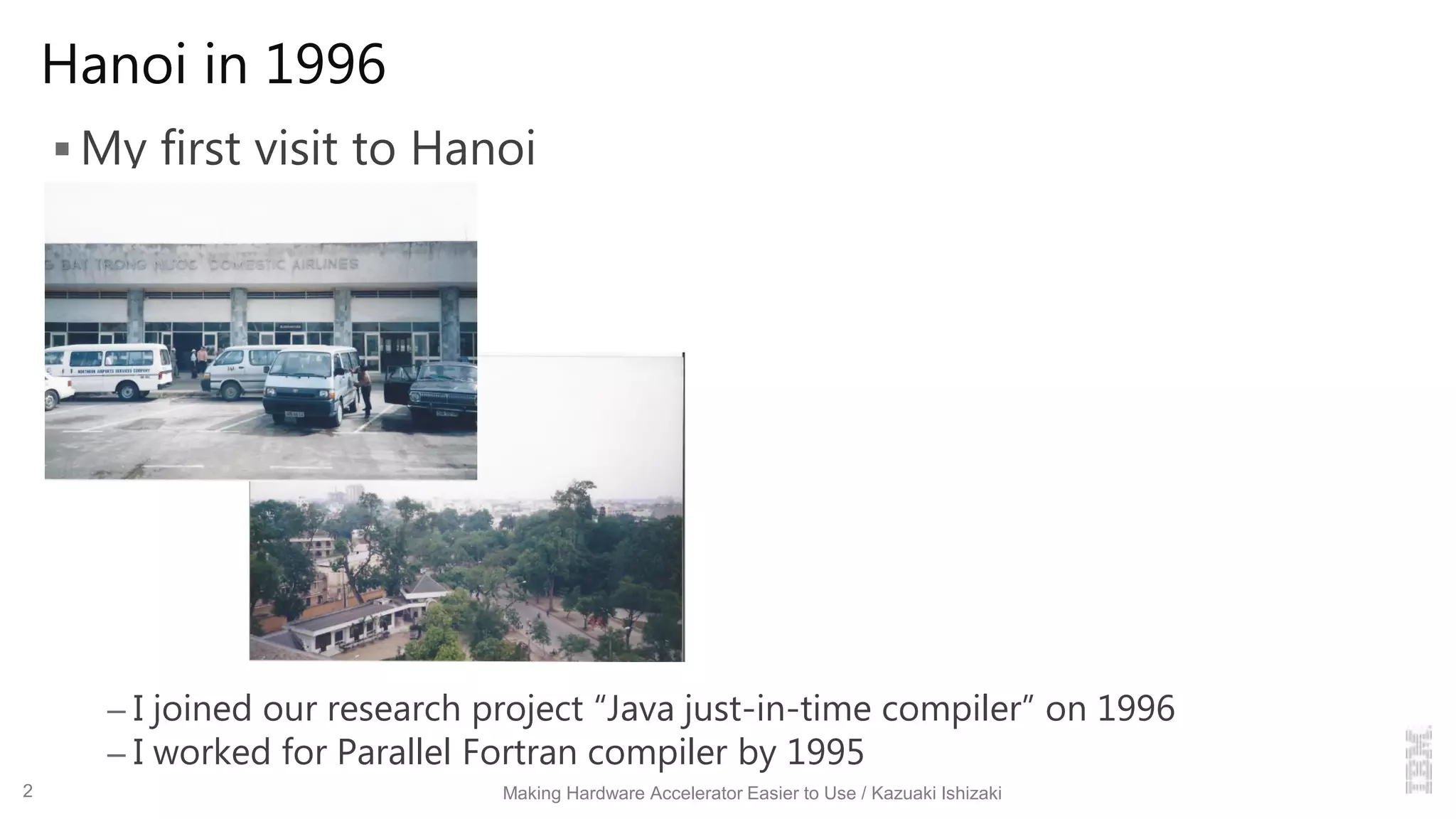 Hanoi in 1996
 My first visit to Hanoi
– I joined our research project “Java just-in-time compiler” on 1996
– I worked for Parallel Fortran compiler by 1995
Making Hardware Accelerator Easier to Use / Kazuaki Ishizaki2
 