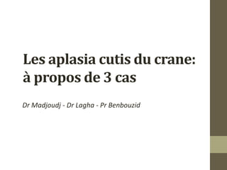 Les aplasia cutis du crane:
à propos de 3 cas
Dr Madjoudj - Dr Lagha - Pr Benbouzid
 