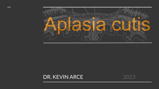 Aplasia cutis
DR. KEVIN ARCE 2023
 