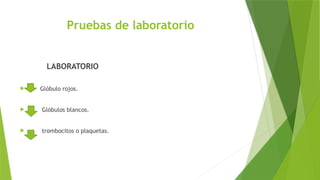 Pruebas de laboratorio
LABORATORIO
 Glóbulo rojos.
 Glóbulos blancos.
 trombocitos o plaquetas.
 