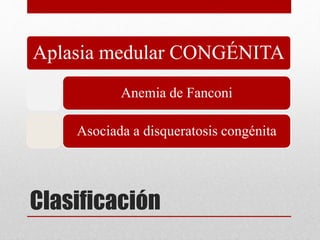 Aplasia medular CONGÉNITA 
Anemia de Fanconi 
Asociada a disqueratosis congénita 
Clasificación 
 
