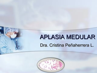 APLASIA MEDULARAPLASIA MEDULAR
Dra. Cristina Peñaherrera L.Dra. Cristina Peñaherrera L.
 