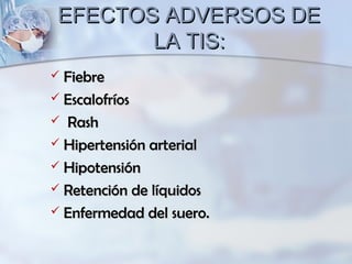 EFECTOS ADVERSOS DEEFECTOS ADVERSOS DE
LA TIS:LA TIS:
 FiebreFiebre
 EscalofríosEscalofríos
 RashRash
 Hipertensión arterialHipertensión arterial
 HipotensiónHipotensión
 Retención de líquidosRetención de líquidos
 Enfermedad del suero.Enfermedad del suero.
 