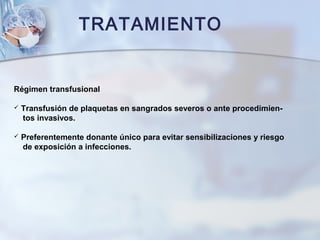 TRATAMIENTO
Régimen transfusional
 Transfusión de plaquetas en sangrados severos o ante procedimien-
tos invasivos.
 Preferentemente donante único para evitar sensibilizaciones y riesgo
de exposición a infecciones.
 