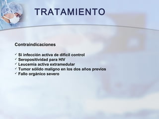 TRATAMIENTO
Contraindicaciones
 Si infección activa de difícil control
 Seropositividad para HIV
 Leucemia activa extramedular
 Tumor sólido maligno en los dos años previos
 Fallo orgánico severo
 