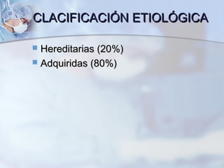 CLACIFICACIÓN ETIOLÓGICACLACIFICACIÓN ETIOLÓGICA
 Hereditarias (20%)Hereditarias (20%)
 Adquiridas (80%)Adquiridas (80%)
 