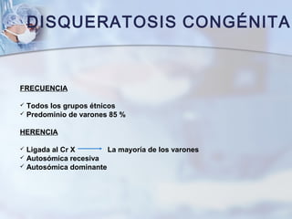 DISQUERATOSIS CONGÉNITA
FRECUENCIA
 Todos los grupos étnicos
 Predominio de varones 85 %
HERENCIA
 Ligada al Cr X La mayoría de los varones
 Autosómica recesiva
 Autosómica dominante
 