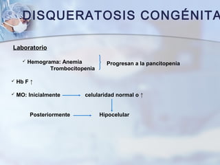 DISQUERATOSIS CONGÉNITA
Laboratorio
 Hemograma: Anemia
Trombocitopenia
 Hb F ↑
 MO: Inicialmente celularidad normal o ↑
Posteriormente Hipocelular
Progresan a la pancitopenia
 