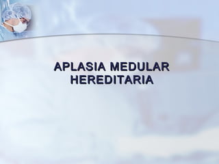 APLASIA MEDULARAPLASIA MEDULAR
HEREDITARIAHEREDITARIA
 