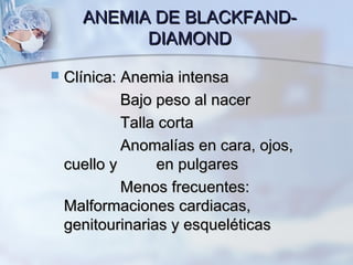 ANEMIA DE BLACKFAND-ANEMIA DE BLACKFAND-
DIAMONDDIAMOND
 Clínica: Anemia intensaClínica: Anemia intensa
Bajo peso al nacerBajo peso al nacer
Talla cortaTalla corta
Anomalías en cara, ojos,Anomalías en cara, ojos,
cuello y en pulgarescuello y en pulgares
Menos frecuentes:Menos frecuentes:
Malformaciones cardiacas,Malformaciones cardiacas,
genitourinarias y esqueléticasgenitourinarias y esqueléticas
 