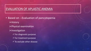 EVALUATION OF APLASTIC ANEMIA
• Based on --Evaluation of pancytopenia
History
Physical examination
Investigation
 For diagnostic purpose
 For treatment purpose
 To exclude other disease
 