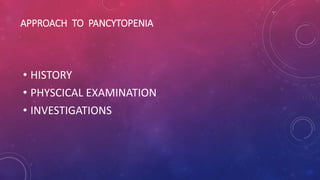APPROACH TO PANCYTOPENIA
• HISTORY
• PHYSCICAL EXAMINATION
• INVESTIGATIONS
 