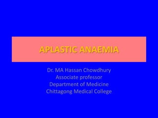 APLASTIC ANAEMIA
Dr. MA Hassan Chowdhury
Associate professor
Department of Medicine
Chittagong Medical College
 