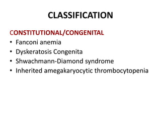 CLASSIFICATION
CONSTITUTIONAL/CONGENITAL
• Fanconi anemia
• Dyskeratosis Congenita
• Shwachmann-Diamond syndrome
• Inherit...