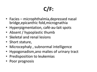C/F:
• Facies – microphthalmia,depressed nasal
bridge,epicanthic fold,micrognathia
• Hyperpigmentation, café-au-lait spots...