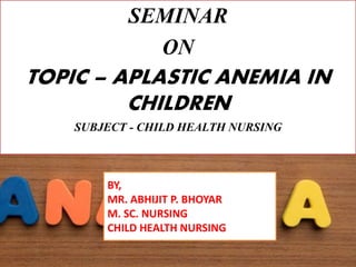SEMINAR
ON
TOPIC – APLASTIC ANEMIA IN
CHILDREN
SUBJECT - CHILD HEALTH NURSING
BY,
MR. ABHIJIT P. BHOYAR
M. SC. NURSING
CHILD HEALTH NURSING
 