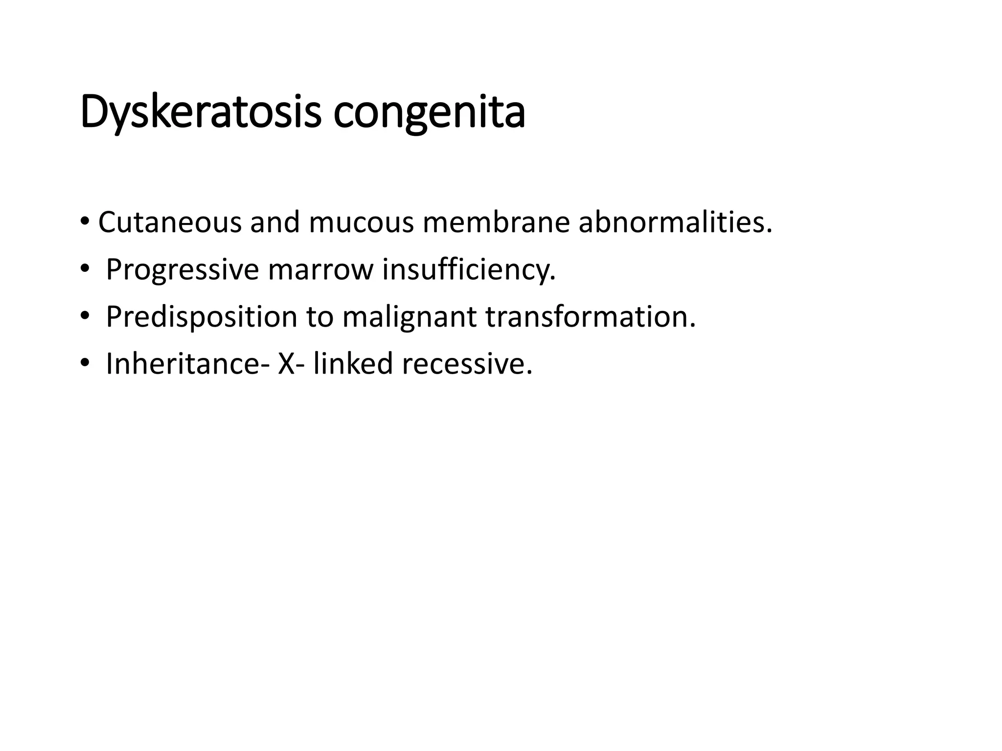 Dyskeratosis congenita
• Cutaneous and mucous membrane abnormalities.
• Progressive marrow insufficiency.
• Predisposition to malignant transformation.
• Inheritance- X- linked recessive.
 