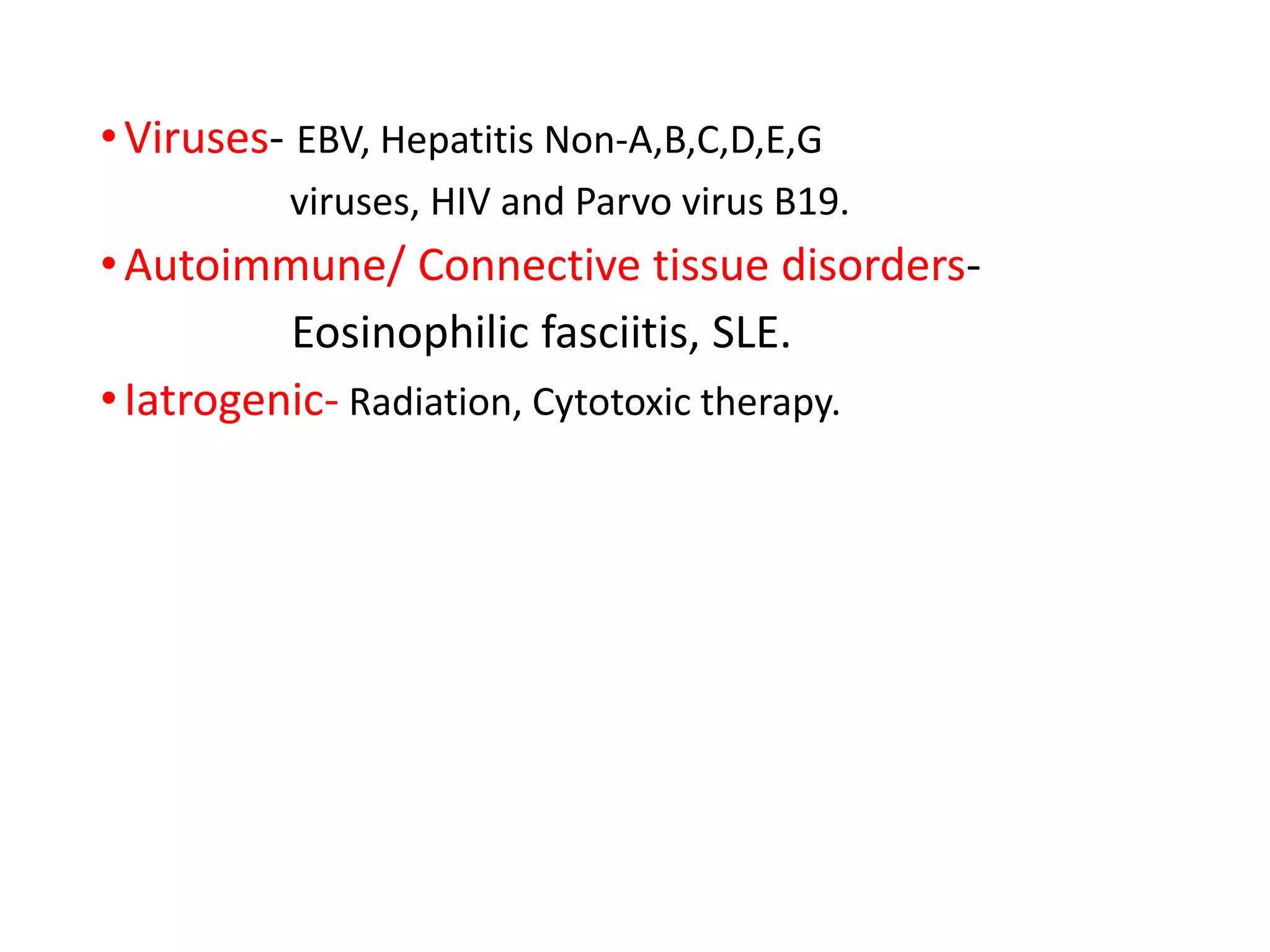 •Viruses- EBV, Hepatitis Non-A,B,C,D,E,G
viruses, HIV and Parvo virus B19.
•Autoimmune/ Connective tissue disorders-
Eosinophilic fasciitis, SLE.
•Iatrogenic- Radiation, Cytotoxic therapy.
 