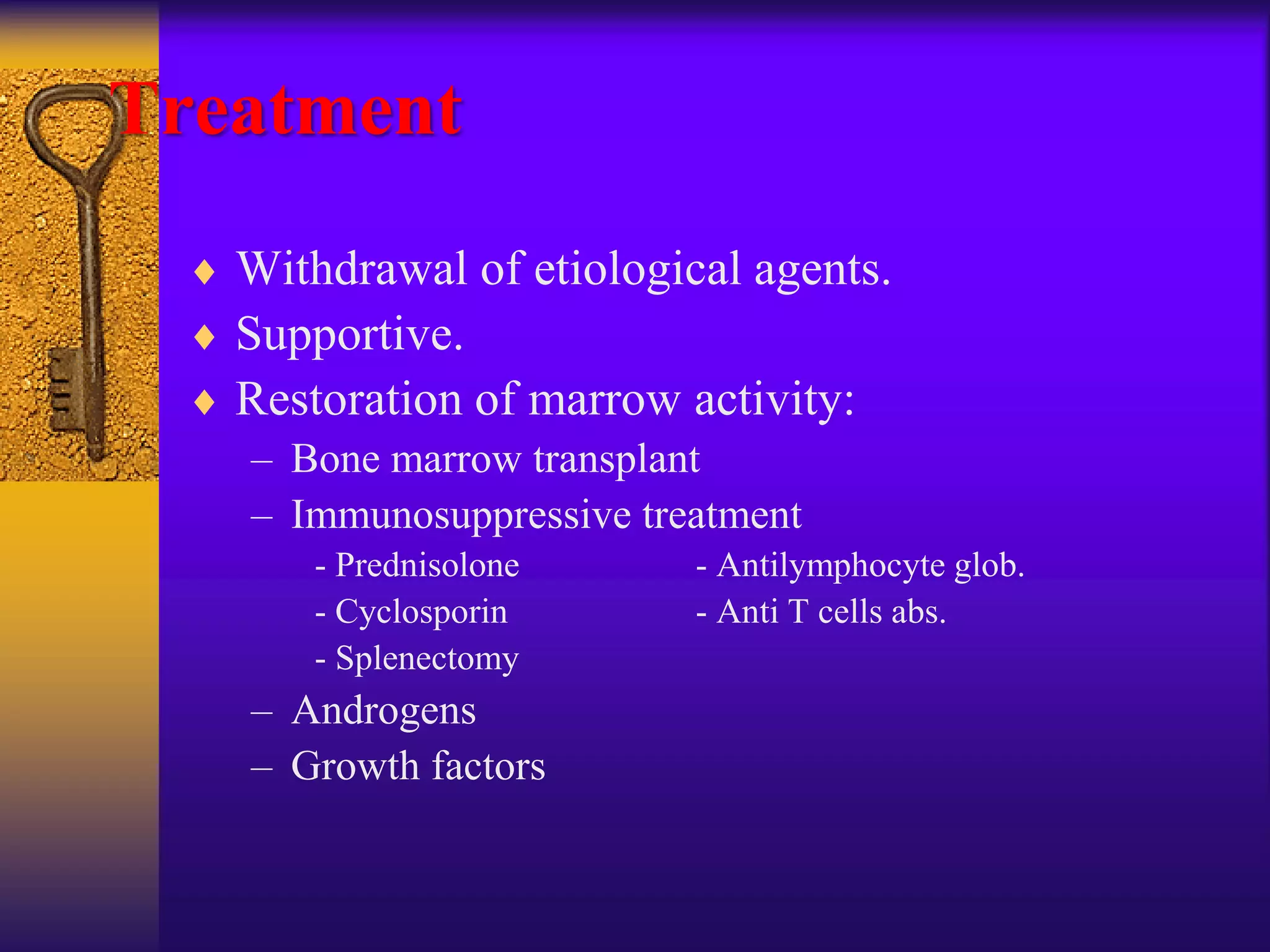 Treatment
 Withdrawal of etiological agents.
 Supportive.
 Restoration of marrow activity:
– Bone marrow transplant
– Immunosuppressive treatment
- Prednisolone - Antilymphocyte glob.
- Cyclosporin - Anti T cells abs.
- Splenectomy
– Androgens
– Growth factors
 