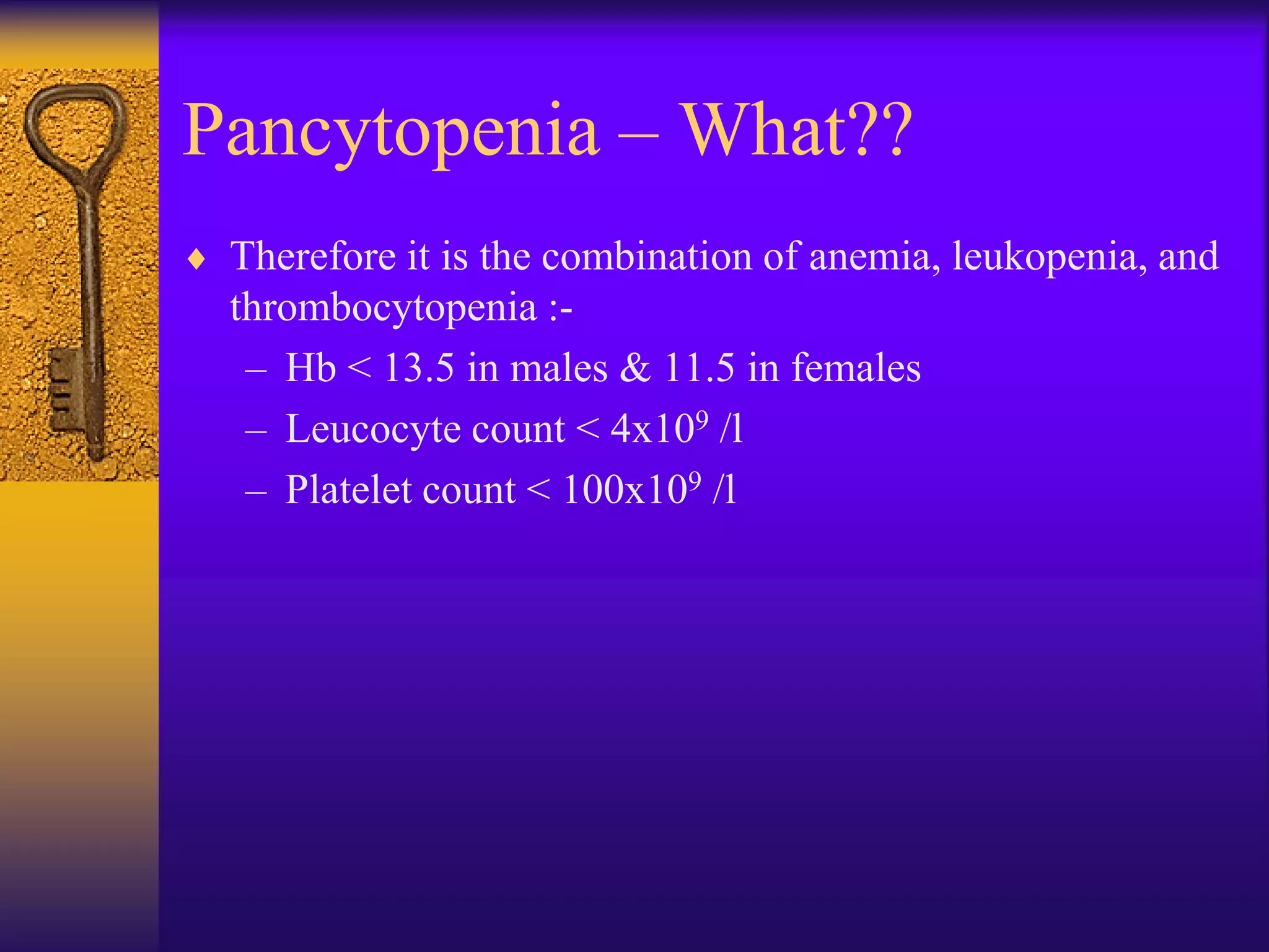 Pancytopenia – What??
 Therefore it is the combination of anemia, leukopenia, and
thrombocytopenia :-
– Hb < 13.5 in males & 11.5 in females
– Leucocyte count < 4x109 /l
– Platelet count < 100x109 /l
 