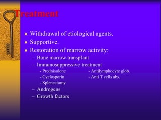 Treatment
 Withdrawal of etiological agents.
 Supportive.
 Restoration of marrow activity:
– Bone marrow transplant
– Immunosuppressive treatment
- Prednisolone - Antilymphocyte glob.
- Cyclosporin - Anti T cells abs.
- Splenectomy
– Androgens
– Growth factors
 