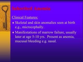 Inherited Anemia
Clinical Features:
 Skeletal and skin anomalies seen at birth
e.g., microcephally.
 Manifestations of marrow failure, usually
later at age 5-10 yrs. Present as anemia,
mucusal bleeding e.g. nasal.
 