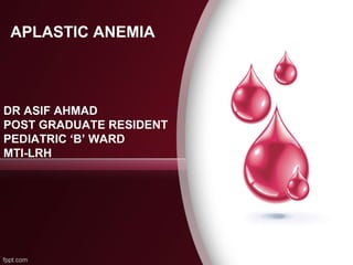 APLASTIC ANEMIA
DR ASIF AHMAD
POST GRADUATE RESIDENT
PEDIATRIC ‘B’ WARD
MTI-LRH
 