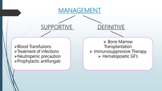 MANAGEMENT
SUPPORTIVE DEFINITIVE
Blood Transfusions
Treatment of infections
Neutropenic precaution
Prophylactic antifungals
 Bone Marrow
Transplantation
 Immunosuppressive Therapy
 Hematopoietic GF’s
 