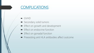 COMPLICATIONS:
 GVHD
 Secondary solid tumors
 Effect on growth and development
 Effect on endocrine function
 Effect on gonadal function
 Preexisting anti HLA antibodies affect outcome
 