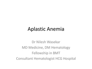 Aplastic Anemia
Dr Nilesh Wasekar
MD Medicine, DM Hematology
Fellowship in BMT
Consultant Hematologist HCG Hospital
 