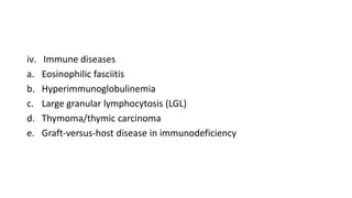 iv. Immune diseases
a. Eosinophilic fasciitis
b. Hyperimmunoglobulinemia
c. Large granular lymphocytosis (LGL)
d. Thymoma/thymic carcinoma
e. Graft-versus-host disease in immunodeficiency
 